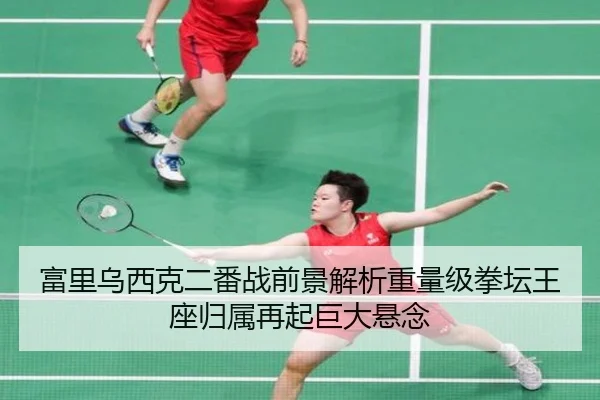富里乌西克二番战前景解析重量级拳坛王座归属再起巨大悬念