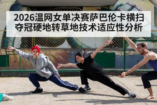 2026温网女单决赛萨巴伦卡横扫夺冠硬地转草地技术适应性分析