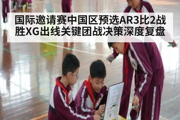 国际邀请赛中国区预选AR3比2战胜XG出线关键团战决策深度复盘