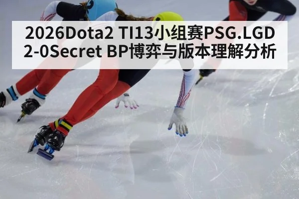 2026Dota2 TI13小组赛PSG.LGD2-0Secret BP博弈与版本理解分析