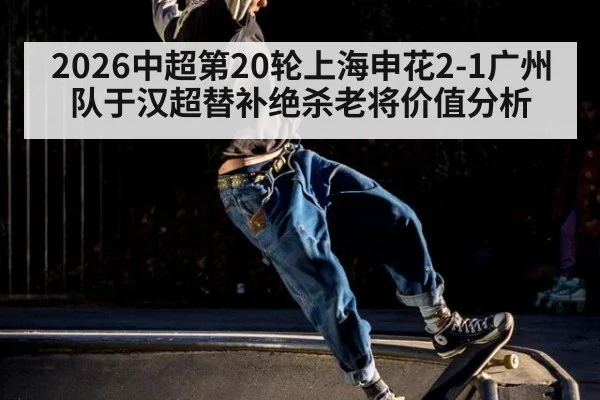 2026中超第20轮上海申花2-1广州队于汉超替补绝杀老将价值分析