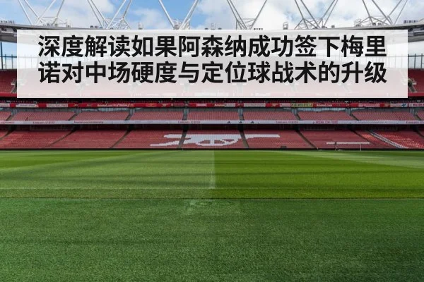 深度解读如果阿森纳成功签下梅里诺对中场硬度与定位球战术的升级
