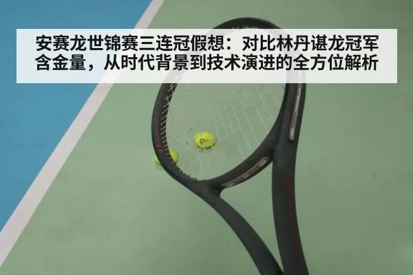 安赛龙世锦赛三连冠假想：对比林丹谌龙冠军含金量，从时代背景到技术演进的全方位解析
