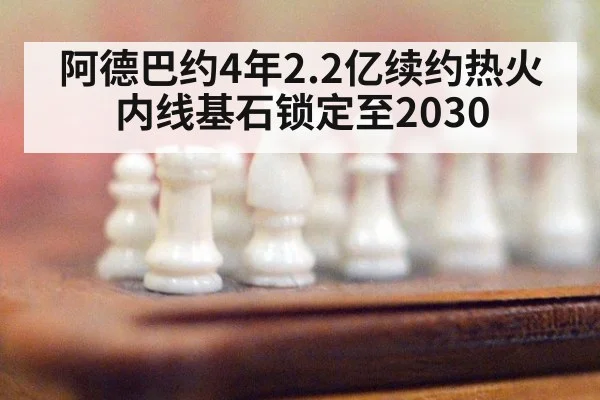 阿德巴约4年2.2亿续约热火 内线基石锁定至2030