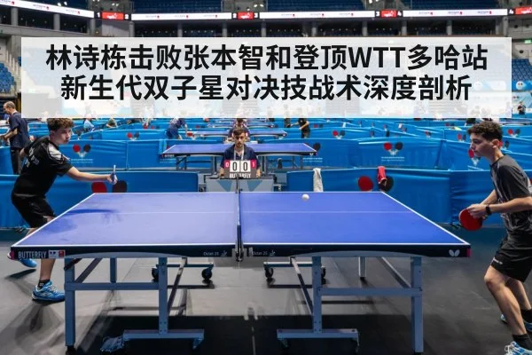 林诗栋击败张本智和登顶WTT多哈站 新生代双子星对决技战术深度剖析