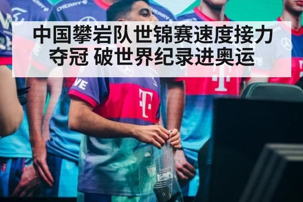 中国攀岩队世锦赛速度接力夺冠 破世界纪录进奥运