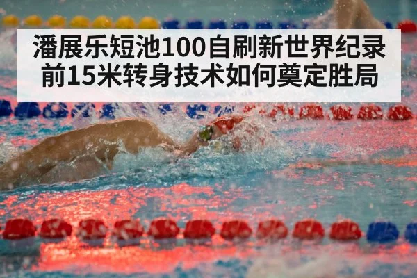 潘展乐短池100自刷新世界纪录 前15米转身技术如何奠定胜局