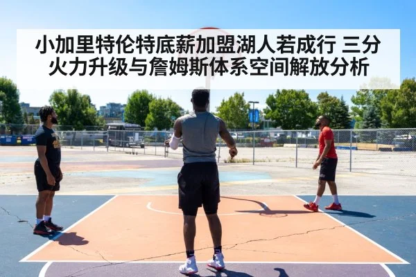 小加里特伦特底薪加盟湖人若成行 三分火力升级与詹姆斯体系空间解放分析