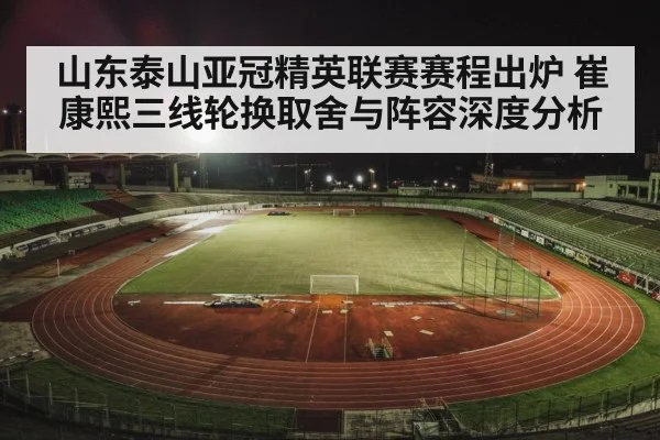 山东泰山亚冠精英联赛赛程出炉 崔康熙三线轮换取舍与阵容深度分析