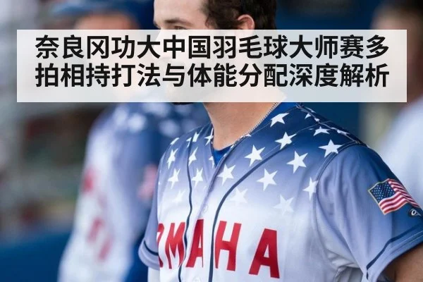 奈良冈功大中国羽毛球大师赛多拍相持打法与体能分配深度解析