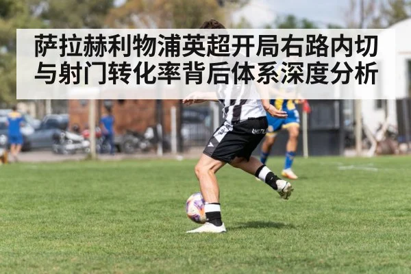 萨拉赫利物浦英超开局右路内切与射门转化率背后体系深度分析