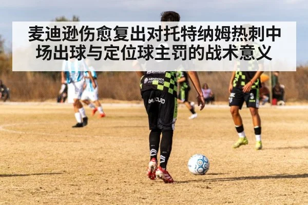麦迪逊伤愈复出对托特纳姆热刺中场出球与定位球主罚的战术意义