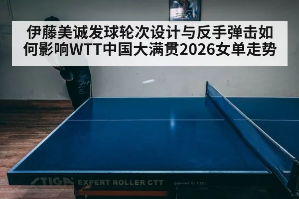 伊藤美诚发球轮次设计与反手弹击如何影响WTT中国大满贯2026女单走势