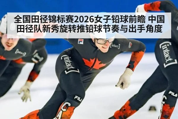 全国田径锦标赛2026女子铅球前瞻 中国田径队新秀旋转推铅球节奏与出手角度