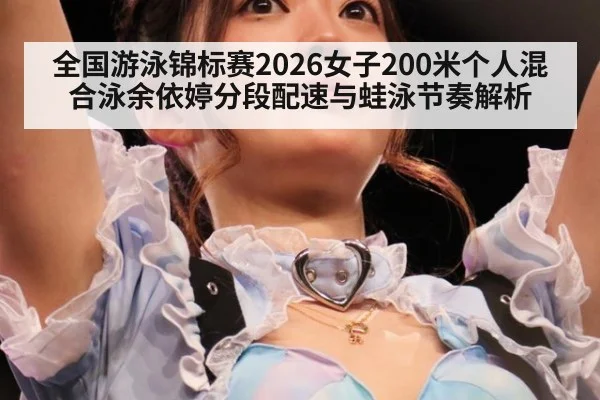 全国游泳锦标赛2026女子200米个人混合泳余依婷分段配速与蛙泳节奏解析