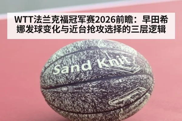 WTT法兰克福冠军赛2026前瞻：早田希娜发球变化与近台抢攻选择的三层逻辑