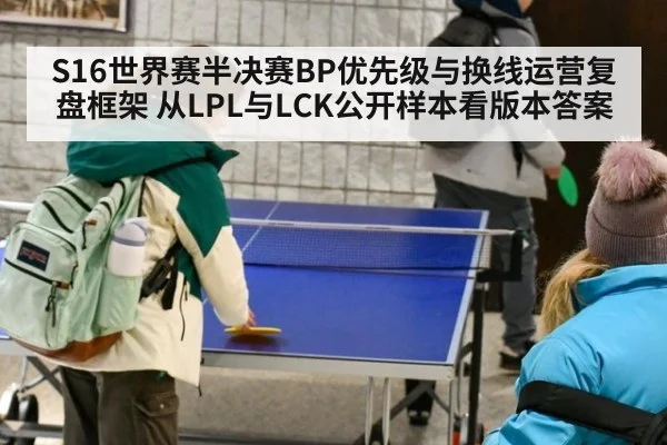 S16世界赛半决赛BP优先级与换线运营复盘框架 从LPL与LCK公开样本看版本答案